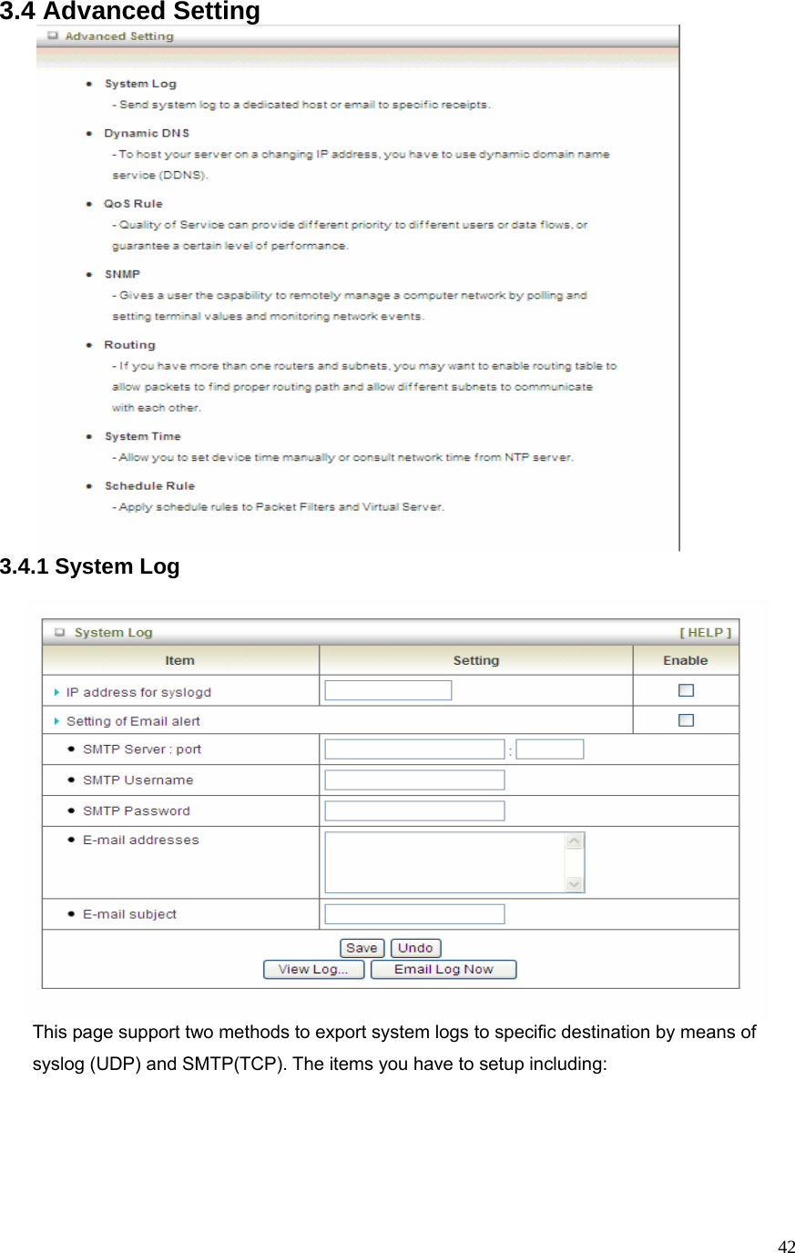  423.4 Advanced Setting       3.4.1 System Log   This page support two methods to export system logs to specific destination by means of syslog (UDP) and SMTP(TCP). The items you have to setup including:       