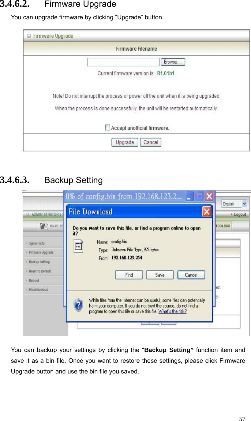  573.4.6.2. Firmware Upgrade You can upgrade firmware by clicking “Upgrade” button.        3.4.6.3. Backup Setting   You can backup your settings by clicking the “Backup Setting” function item and save it as a bin file. Once you want to restore these settings, please click Firmware Upgrade button and use the bin file you saved.  