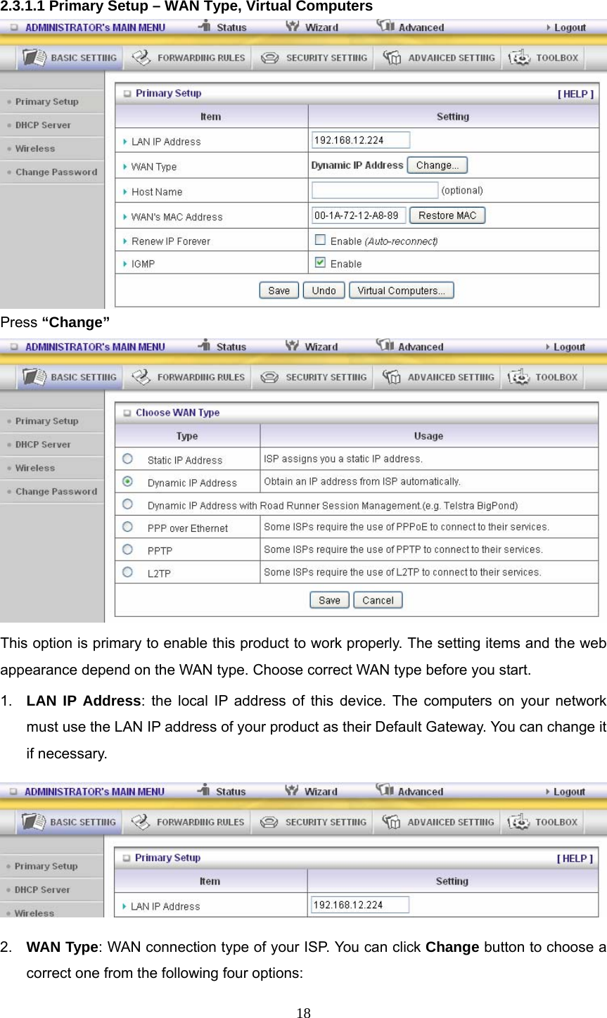  18 2.3.1.1 Primary Setup – WAN Type, Virtual Computers  Press “Change”  This option is primary to enable this product to work properly. The setting items and the web appearance depend on the WAN type. Choose correct WAN type before you start. 1.  LAN IP Address: the local IP address of this device. The computers on your network must use the LAN IP address of your product as their Default Gateway. You can change it if necessary.  2.  WAN Type: WAN connection type of your ISP. You can click Change button to choose a correct one from the following four options: 