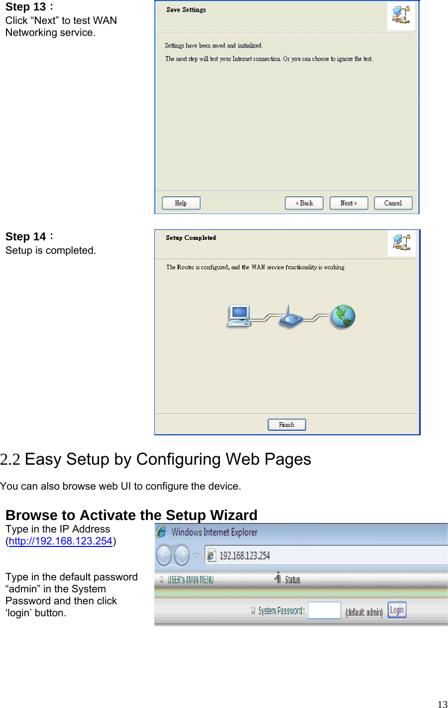  13Step 13： Click “Next” to test WAN Networking service.   Step 14： Setup is completed.   2.2 Easy Setup by Configuring Web Pages  You can also browse web UI to configure the device.  Browse to Activate the Setup Wizard Type in the IP Address (http://192.168.123.254)   Type in the default password “admin” in the System Password and then click ‘login’ button. 