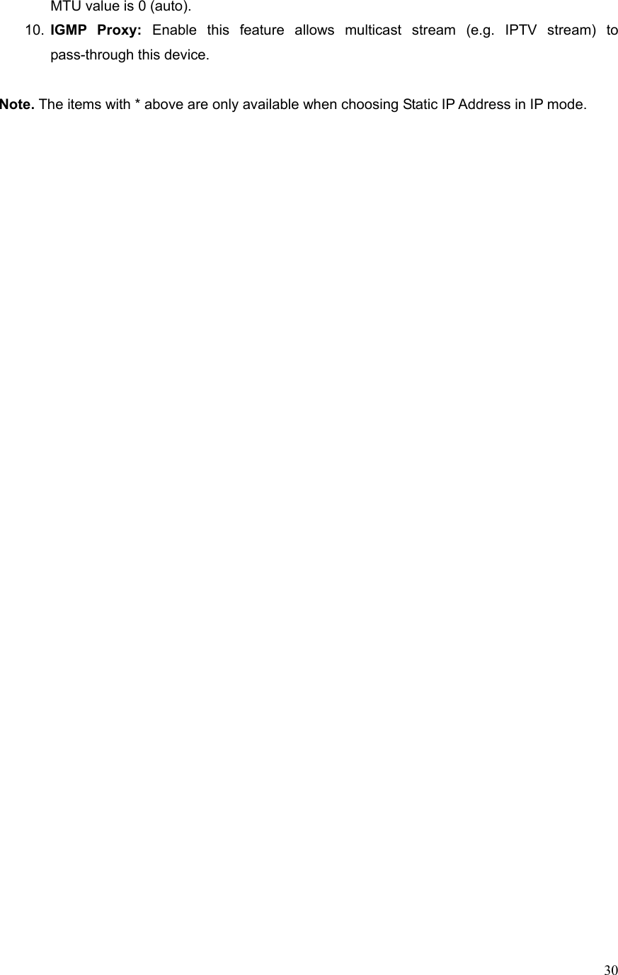  30MTU value is 0 (auto). 10.  IGMP Proxy: Enable this feature allows multicast stream (e.g. IPTV stream) to pass-through this device.  Note. The items with * above are only available when choosing Static IP Address in IP mode.                                                     