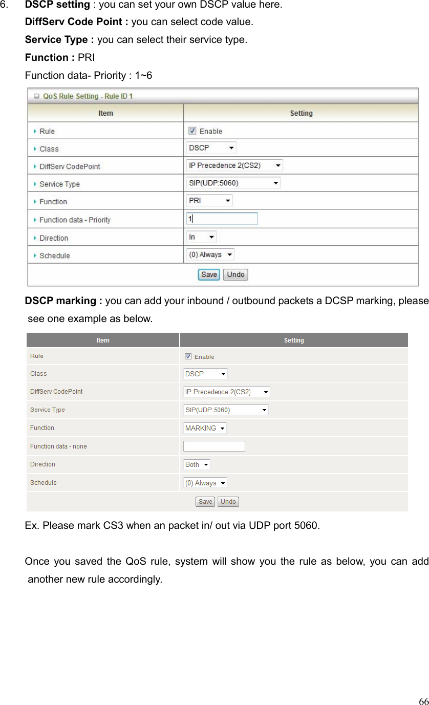  666.  DSCP setting : you can set your own DSCP value here. DiffServ Code Point : you can select code value. Service Type : you can select their service type.   Function : PRI Function data- Priority : 1~6  DSCP marking : you can add your inbound / outbound packets a DCSP marking, please see one example as below.  Ex. Please mark CS3 when an packet in/ out via UDP port 5060.  Once you saved the QoS rule, system will show you the rule as below, you can add another new rule accordingly.   