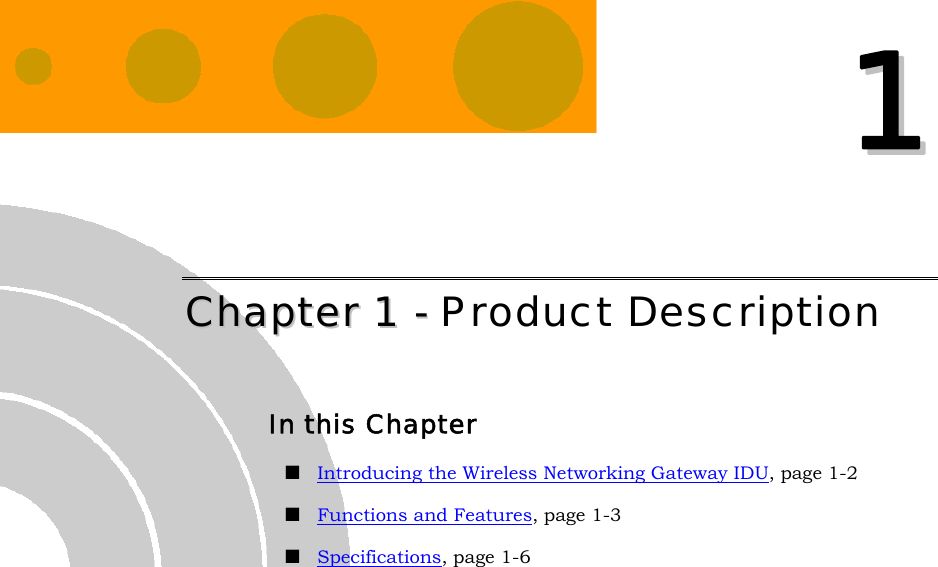   11 CChhaapptteerr  11  --  Product Description In this Chapter  Introducing the Wireless Networking Gateway IDU, page 1-2  Functions and Features, page 1-3  Specifications, page 1-6  