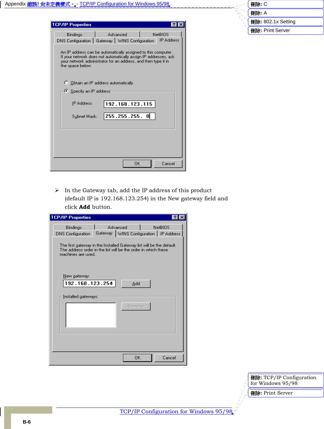 Appendix 錯誤! 尚未定義樣式。 - TCP/IP Configuration for Windows 95/98  TCP/IP Configuration for Windows 95/98 B-6   ¾ In the Gateway tab, add the IP address of this product (default IP is 192.168.123.254) in the New gateway field and click Add button.   刪除:  C刪除:  A刪除: 802.1x Setting刪除: Print Server刪除: TCP/IP Configuration for Windows 95/98刪除: Print Server