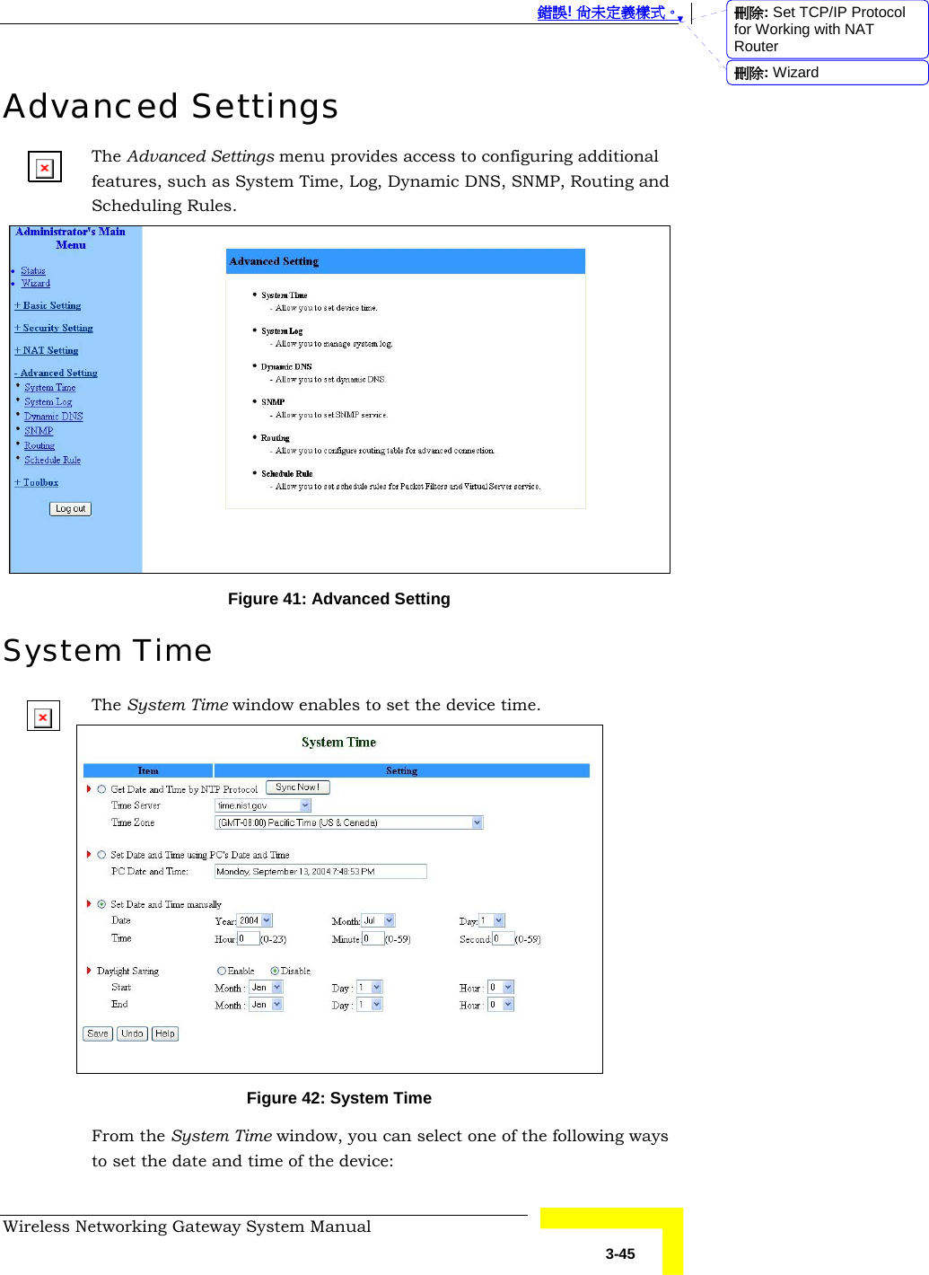  錯誤! 尚未定義樣式。 Wireless Networking Gateway System Manual   3-45 Advanced Settings The Advanced Settings menu provides access to configuring additional features, such as System Time, Log, Dynamic DNS, SNMP, Routing and Scheduling Rules.  Figure 41: Advanced Setting System Time The System Time window enables to set the device time.  Figure 42: System Time From the System Time window, you can select one of the following ways to set the date and time of the device: 刪除: Set TCP/IP Protocol for Working with NAT Router刪除: Wizard