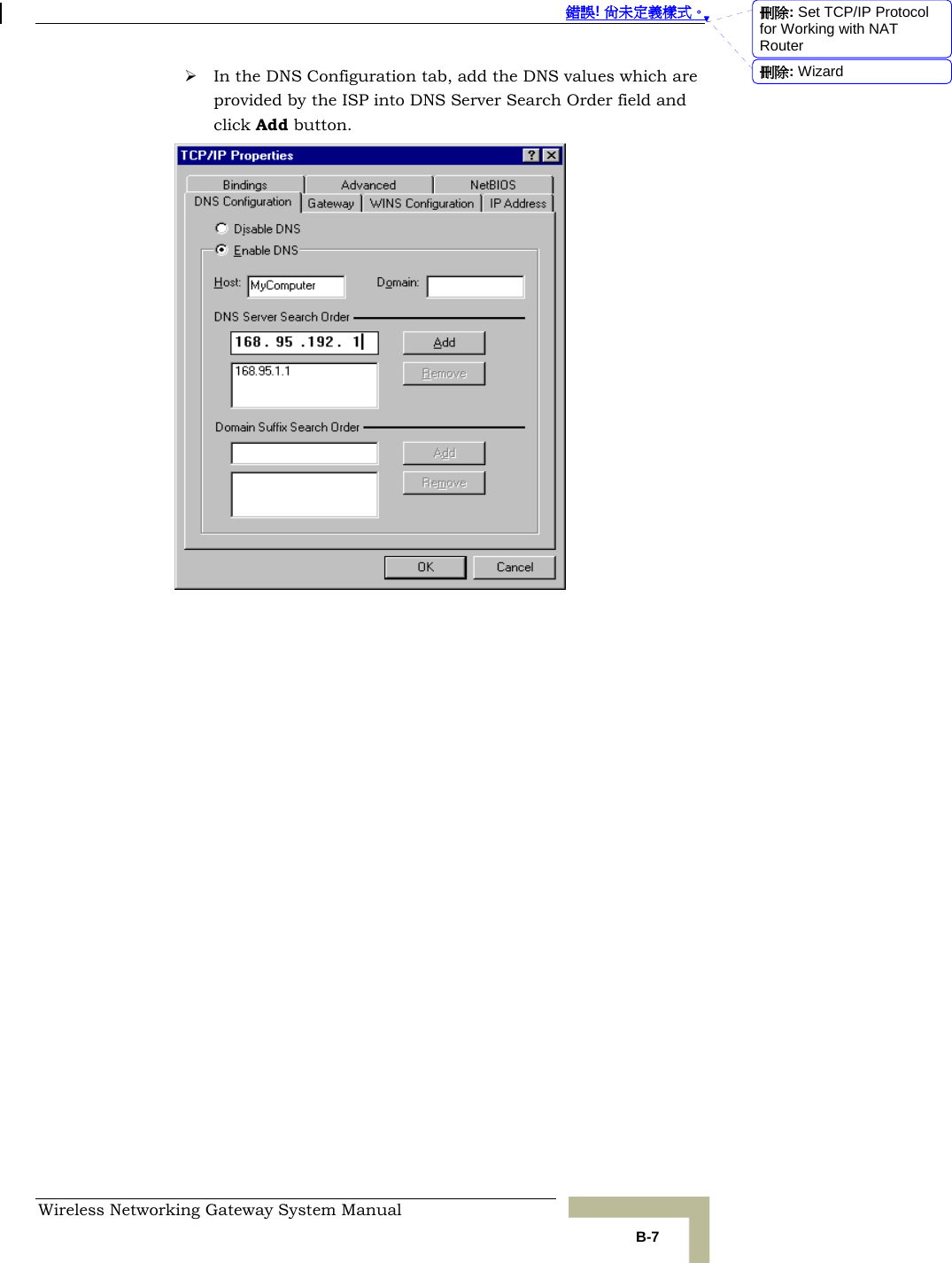  錯誤! 尚未定義樣式。 Wireless Networking Gateway System Manual   B-7 ¾ In the DNS Configuration tab, add the DNS values which are provided by the ISP into DNS Server Search Order field and click Add button.  刪除: Set TCP/IP Protocol for Working with NAT Router刪除: Wizard