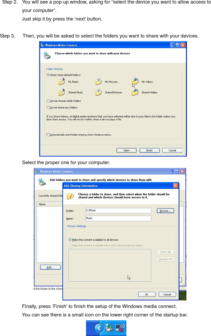 Step 2.  You will see a pop-up window, asking for “select the device you want to allow access to your computer”. Just skip it by press the ‘next’ button.  Step 3.      Then, you will be asked to select the folders you want to share with your devices.  Select the proper one for your computer.                Finally, press ‘Finish’ to finish the setup of the Windows media connect. You can see there is a small icon on the lower right corner of the startup bar.  