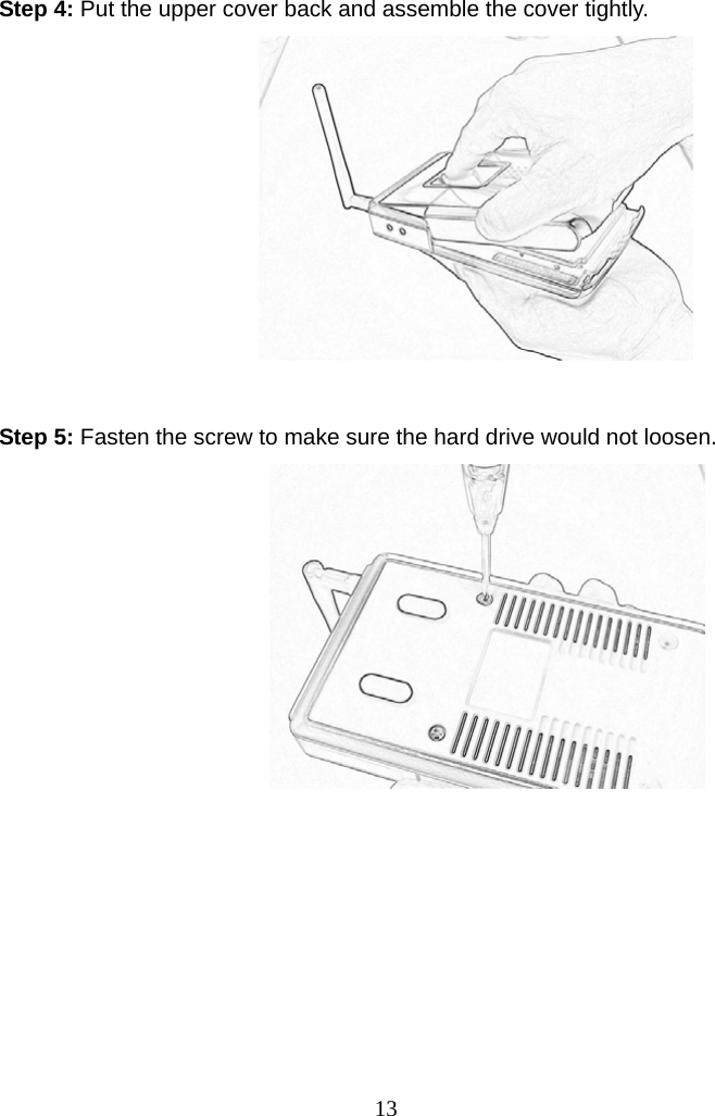 Step 4: Put the upper cover back and assemble the cover tightly.                           Step 5: Fasten the screw to make sure the hard drive would not loosen.                                  13