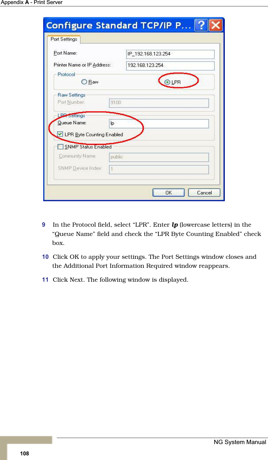 Appendix A- Print Server 9In the Protocol field, select “LPR”. Enter lp (lowercase letters) in the“Queue Name” field and check the “LPR Byte Counting Enabled” checkbox.10 Click OK to apply your settings. The Port Settings window closes and the Additional Port Information Required window reappears.11 Click Next. The following window is displayed.NG System Manual108