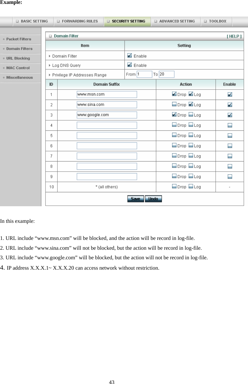  43Example:  In this example: 1. URL include “www.msn.com” will be blocked, and the action will be record in log-file. 2. URL include “www.sina.com” will not be blocked, but the action will be record in log-file. 3. URL include “www.google.com” will be blocked, but the action will not be record in log-file. 4. IP address X.X.X.1~ X.X.X.20 can access network without restriction.    