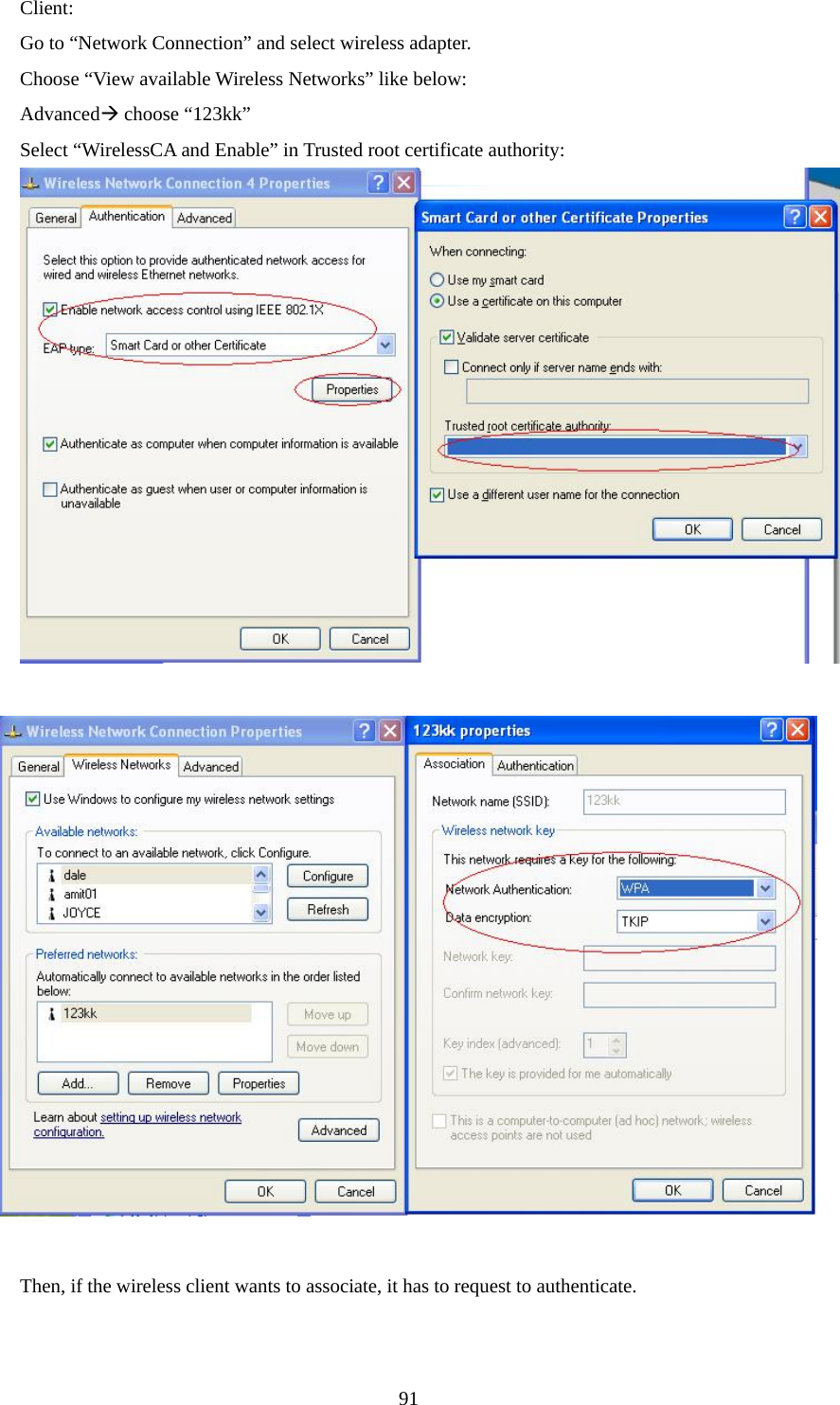  91Client: Go to “Network Connection” and select wireless adapter. Choose “View available Wireless Networks” like below: AdvancedÆ choose “123kk” Select “WirelessCA and Enable” in Trusted root certificate authority:            Then, if the wireless client wants to associate, it has to request to authenticate.        