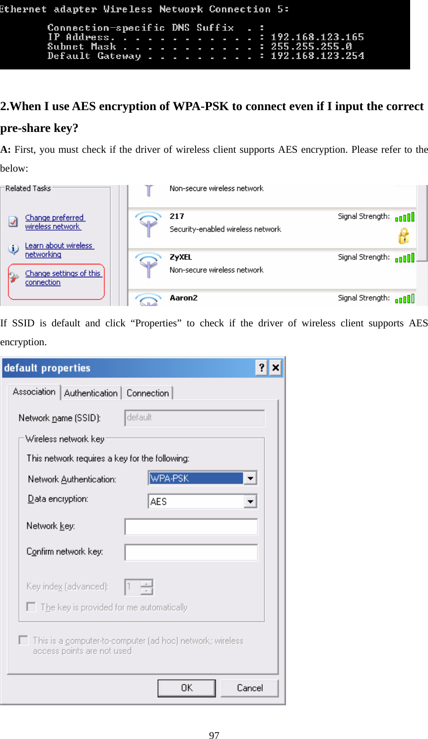  97  2.When I use AES encryption of WPA-PSK to connect even if I input the correct   pre-share key?   A: First, you must check if the driver of wireless client supports AES encryption. Please refer to the below:  If SSID is default and click “Properties” to check if the driver of wireless client supports AES encryption.  