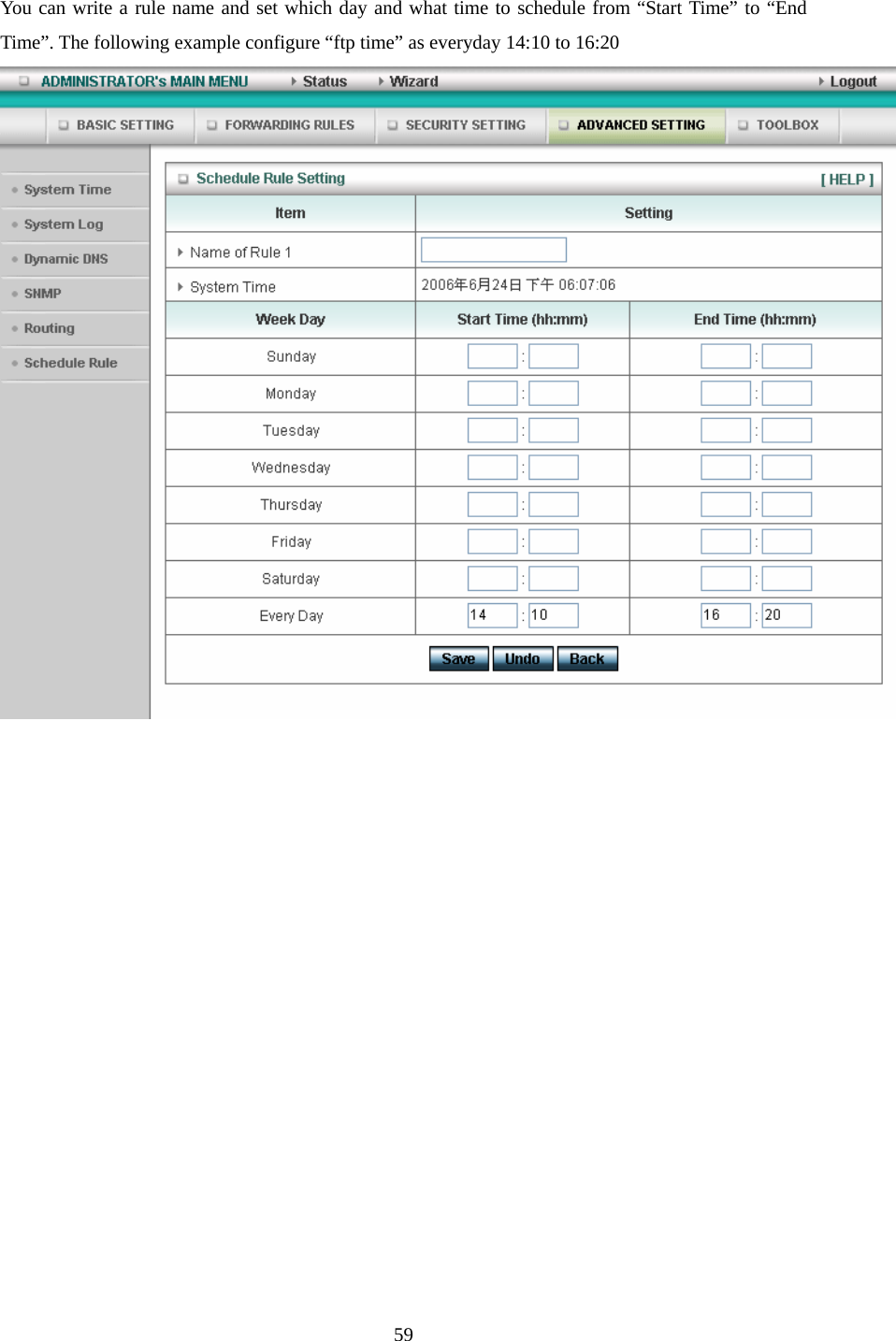  59 You can write a rule name and set which day and what time to schedule from “Start Time” to “End Time”. The following example configure “ftp time” as everyday 14:10 to 16:20                  