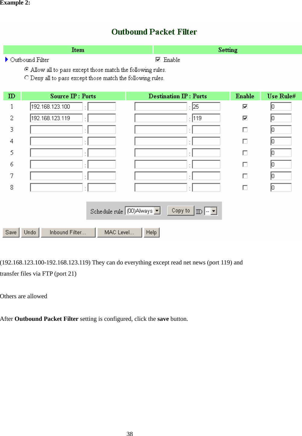  Example 2:    (192.168.123.100-192.168.123.119) They can do everything except read net news (port 119) and transfer files via FTP (port 21)  Others are allowed  After Outbound Packet Filter setting is configured, click the save button.  38