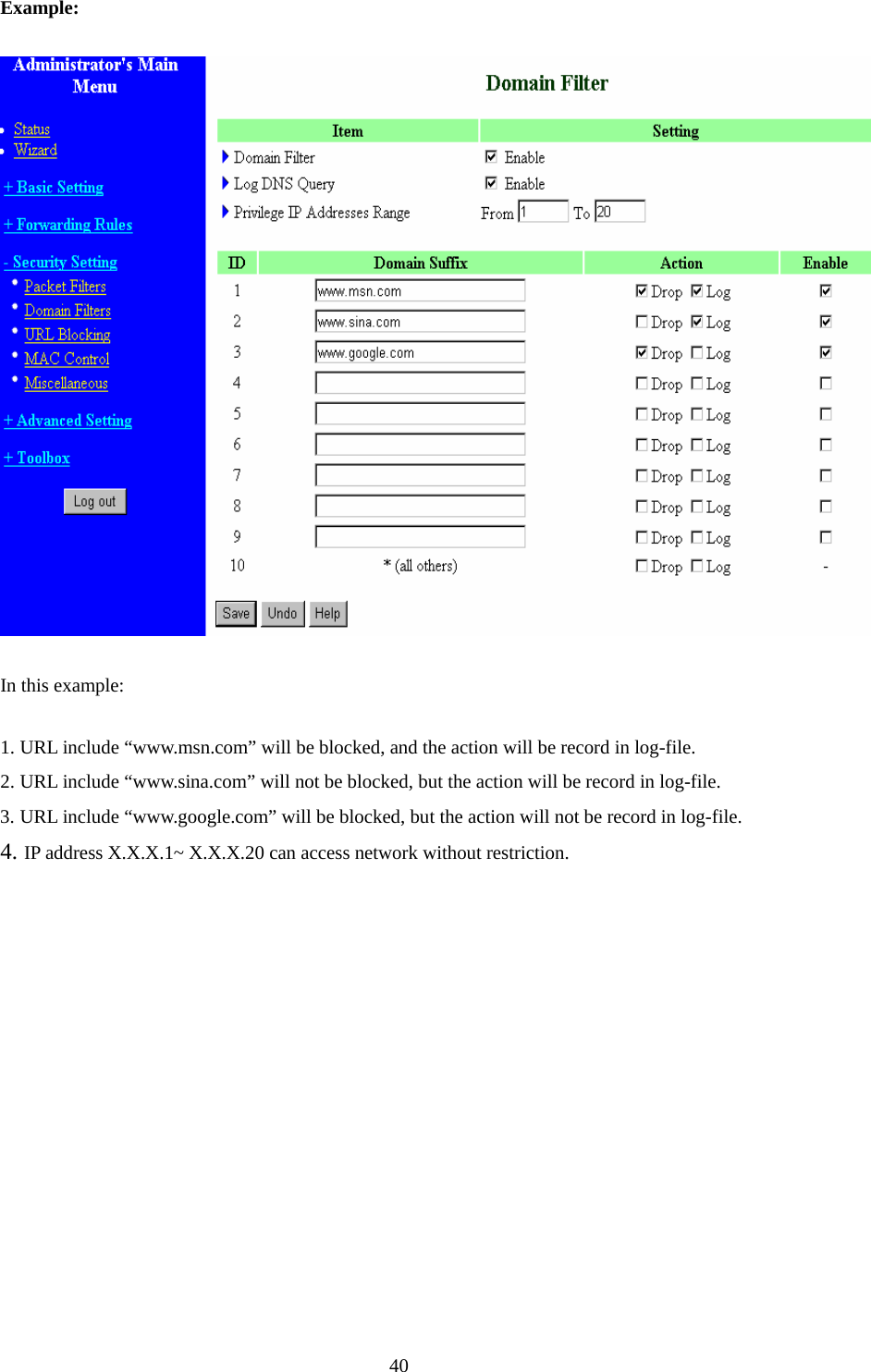 Example:  In this example: 1. URL include “www.msn.com” will be blocked, and the action will be record in log-file. 2. URL include “www.sina.com” will not be blocked, but the action will be record in log-file. 3. URL include “www.google.com” will be blocked, but the action will not be record in log-file. 4. IP address X.X.X.1~ X.X.X.20 can access network without restriction.     40