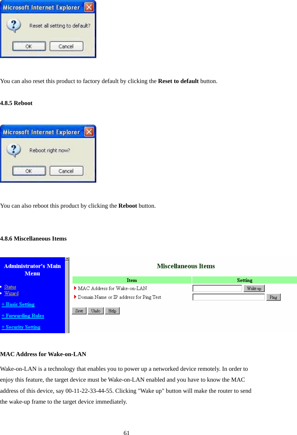   You can also reset this product to factory default by clicking the Reset to default button.  4.8.5 Reboot    You can also reboot this product by clicking the Reboot button.   4.8.6 Miscellaneous Items    MAC Address for Wake-on-LAN Wake-on-LAN is a technology that enables you to power up a networked device remotely. In order to enjoy this feature, the target device must be Wake-on-LAN enabled and you have to know the MAC address of this device, say 00-11-22-33-44-55. Clicking &quot;Wake up&quot; button will make the router to send the wake-up frame to the target device immediately.     61