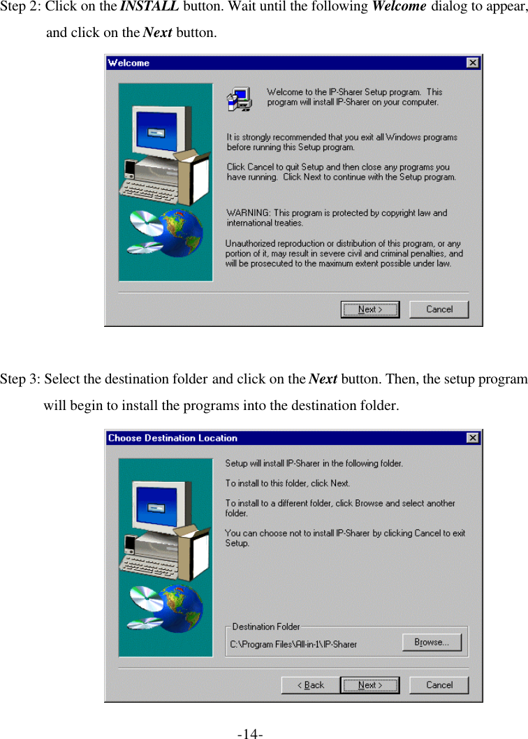 -14- Step 2: Click on the INSTALL button. Wait until the following Welcome dialog to appear, and click on the Next button.  Step 3: Select the destination folder and click on the Next button. Then, the setup program will begin to install the programs into the destination folder. 