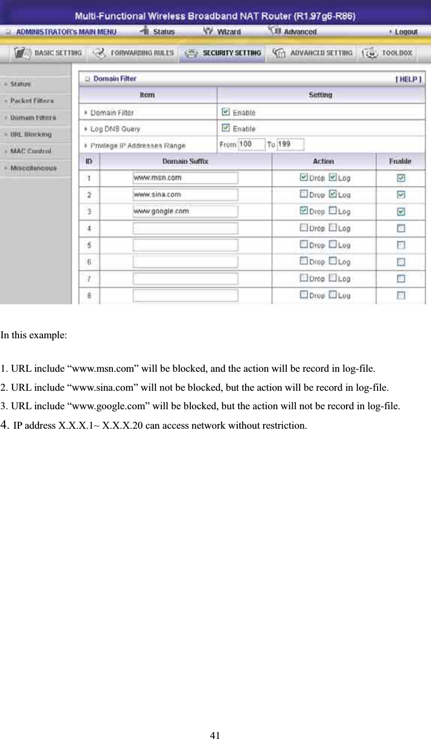 In this example: 1. URL include “www.msn.com” will be blocked, and the action will be record in log-file. 2. URL include “www.sina.com” will not be blocked, but the action will be record in log-file. 3. URL include “www.google.com” will be blocked, but the action will not be record in log-file. 4. IP address X.X.X.1~ X.X.X.20 can access network without restriction. 41