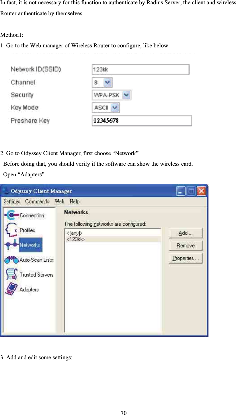 In fact, it is not necessary for this function to authenticate by Radius Server, the client and wireless Router authenticate by themselves. Method1: 1. Go to the Web manager of Wireless Router to configure, like below: 2. Go to Odyssey Client Manager, first choose “Network”   Before doing that, you should verify if the software can show the wireless card.  Open “Adapters”   3. Add and edit some settings: 70