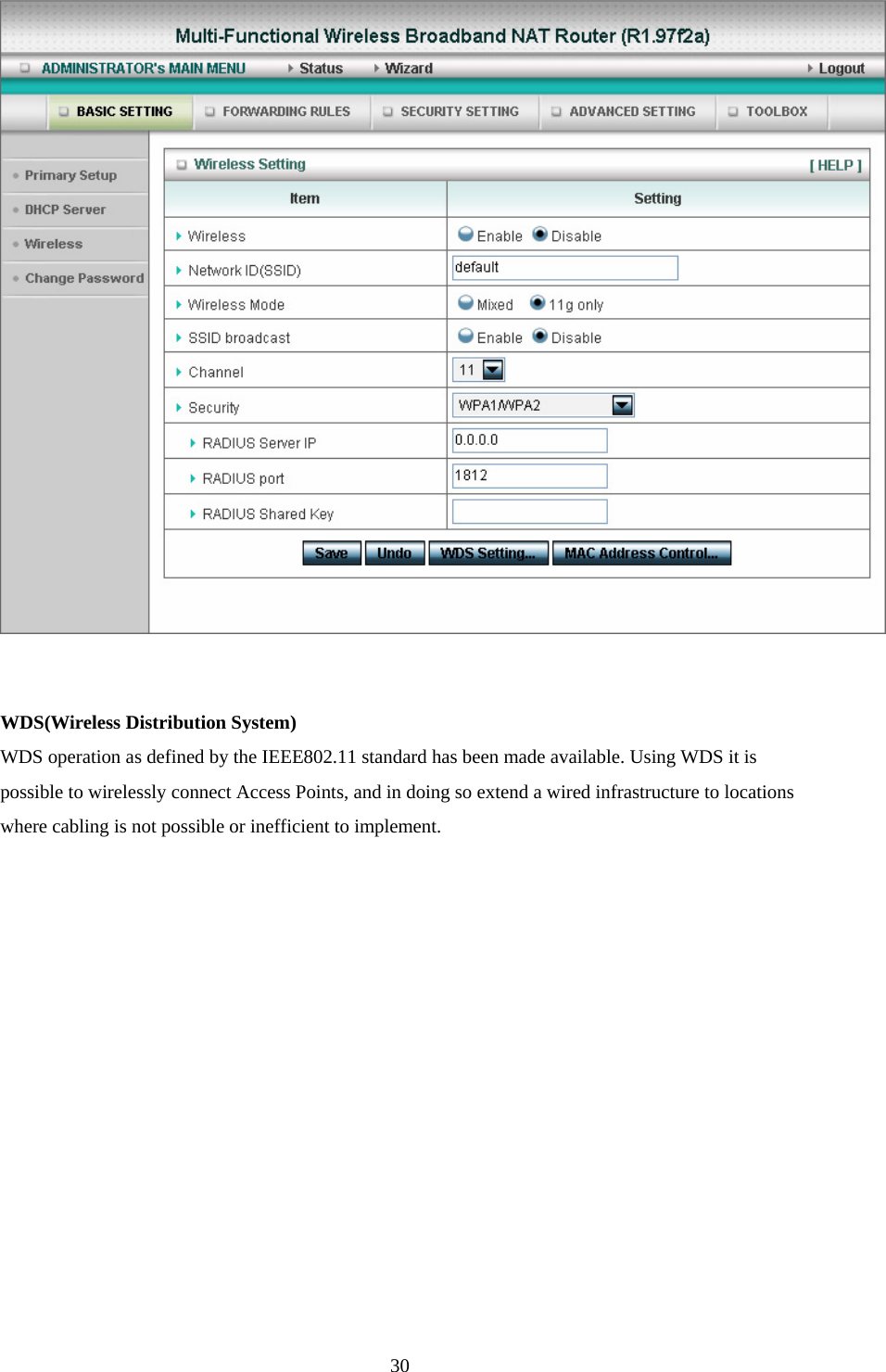   WDS(Wireless Distribution System)    WDS operation as defined by the IEEE802.11 standard has been made available. Using WDS it is possible to wirelessly connect Access Points, and in doing so extend a wired infrastructure to locations where cabling is not possible or inefficient to implement.               30