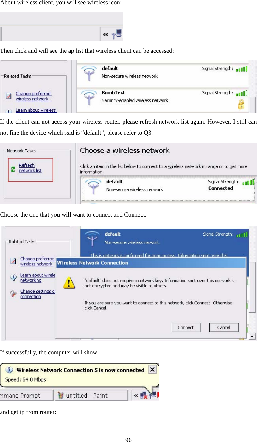 About wireless client, you will see wireless icon:  Then click and will see the ap list that wireless client can be accessed:  If the client can not access your wireless router, please refresh network list again. However, I still can not fine the device which ssid is “default”, please refer to Q3.  Choose the one that you will want to connect and Connect:  If successfully, the computer will show  and get ip from router:  96