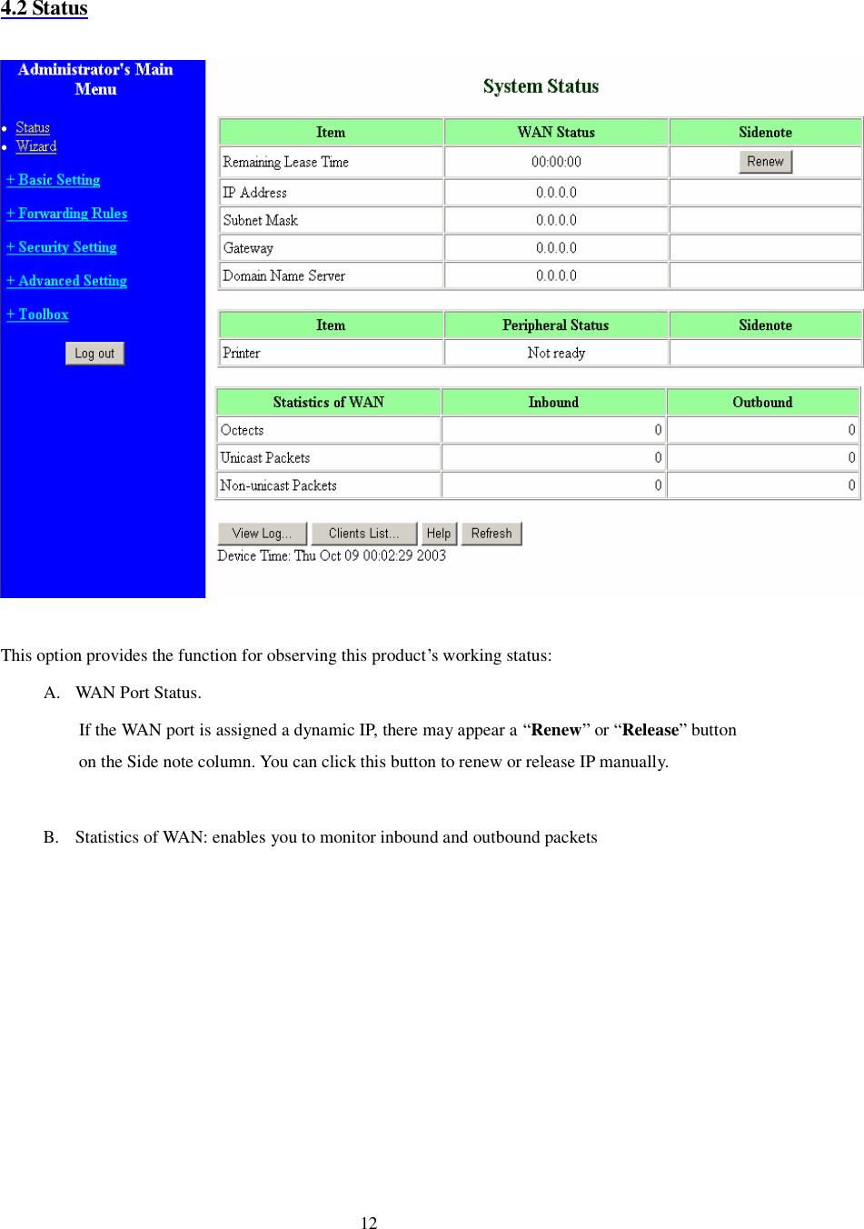  12  4.2 Status    This option provides the function for observing this product’s working status: A. WAN Port Status.  If the WAN port is assigned a dynamic IP, there may appear a “Renew” or “Release” button on the Side note column. You can click this button to renew or release IP manually.  B. Statistics of WAN: enables you to monitor inbound and outbound packets 