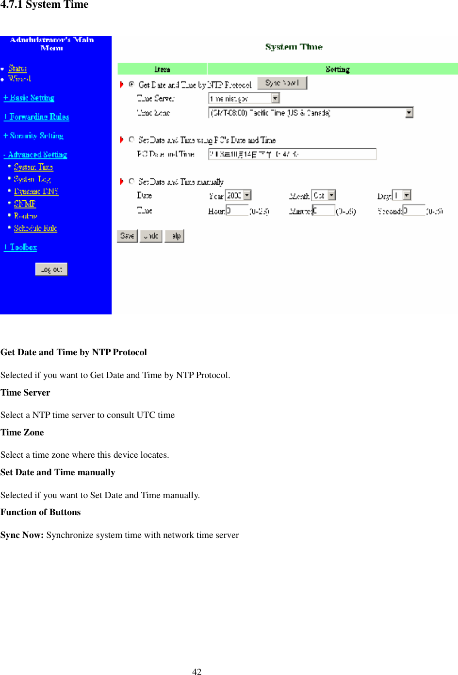  42 4.7.1 System Time    Get Date and Time by NTP Protocol Selected if you want to Get Date and Time by NTP Protocol.  Time Server Select a NTP time server to consult UTC time  Time Zone Select a time zone where this device locates.  Set Date and Time manually Selected if you want to Set Date and Time manually.  Function of Buttons Sync Now: Synchronize system time with network time server 