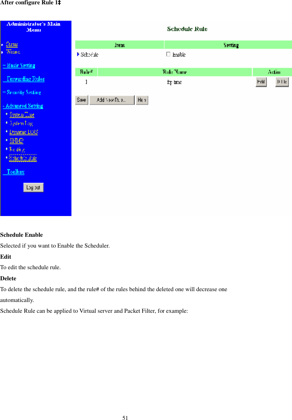  51  After configure Rule 1à    Schedule Enable Selected if you want to Enable the Scheduler.  Edit To edit the schedule rule.  Delete To delete the schedule rule, and the rule# of the rules behind the deleted one will decrease one automatically. Schedule Rule can be applied to Virtual server and Packet Filter, for example: 