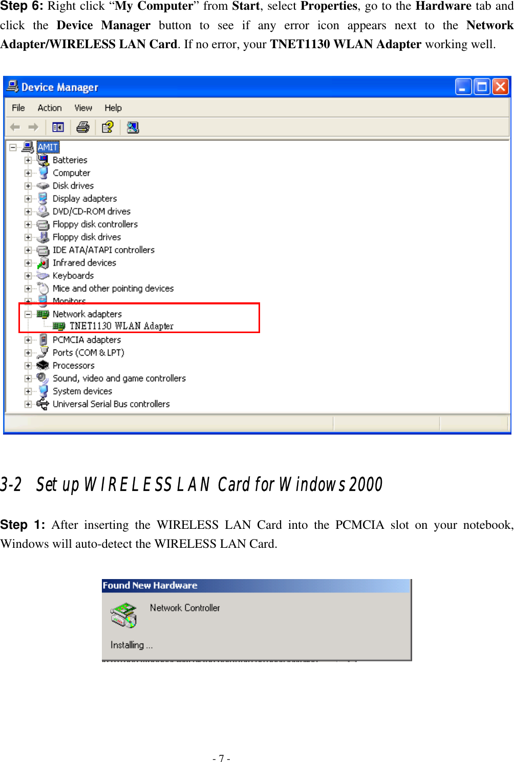    - 7 - Step 6: Right click “My Computer” from Start, select Properties, go to the Hardware tab and click the Device Manager button to see if any error icon appears next to the Network Adapter/WIRELESS LAN Card. If no error, your TNET1130 WLAN Adapter working well.   3-2   Set up WIRELESS LAN Card for Windows 2000 Step 1: After inserting the WIRELESS LAN Card into the PCMCIA slot on your notebook, Windows will auto-detect the WIRELESS LAN Card.      