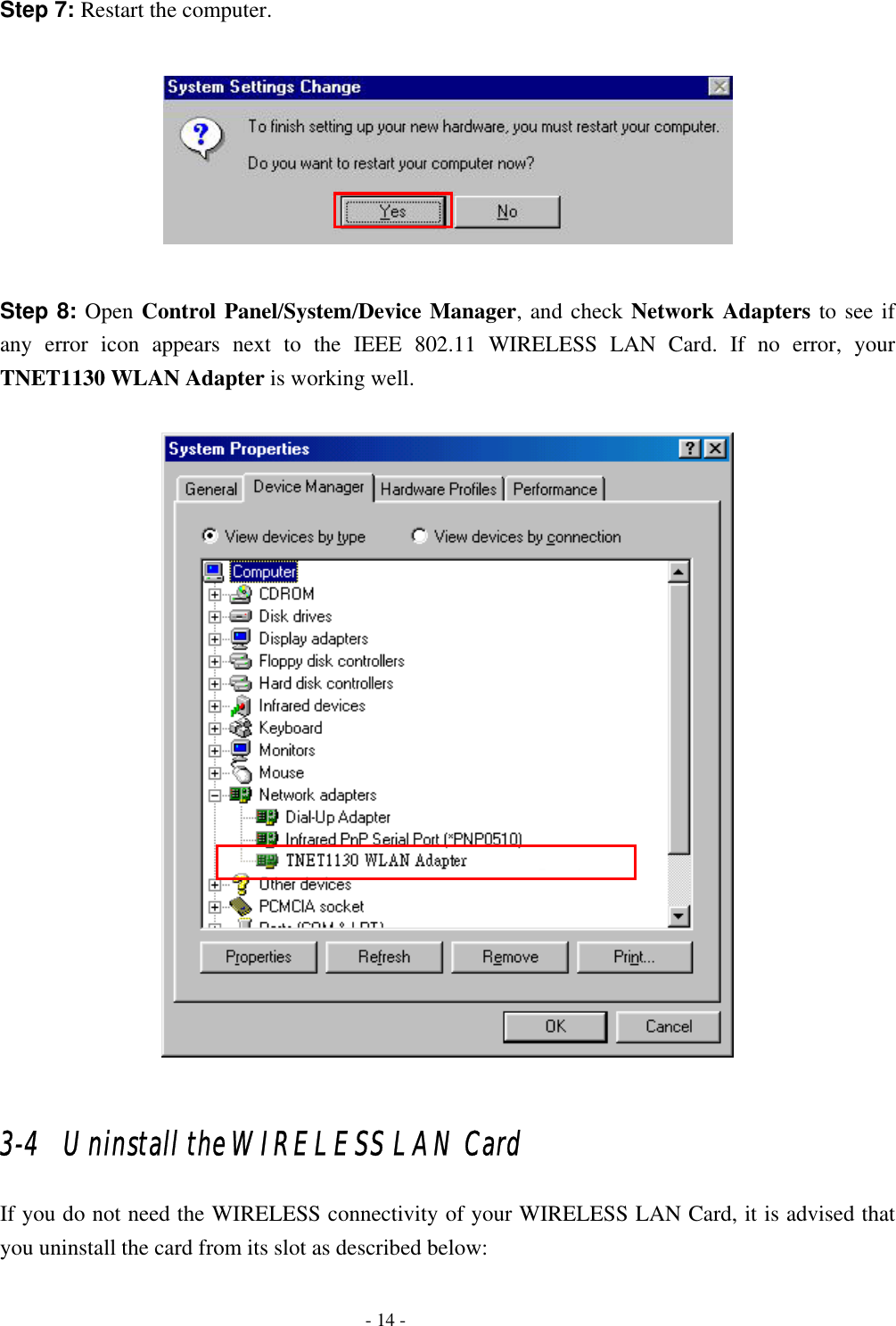    - 14 - Step 7: Restart the computer.    Step 8: Open Control Panel/System/Device Manager, and check Network Adapters to see if any error icon appears next to the IEEE 802.11 WIRELESS LAN Card. If no error, your TNET1130 WLAN Adapter is working well.    3-4   Uninstall the WIRELESS LAN Card If you do not need the WIRELESS connectivity of your WIRELESS LAN Card, it is advised that you uninstall the card from its slot as described below: 