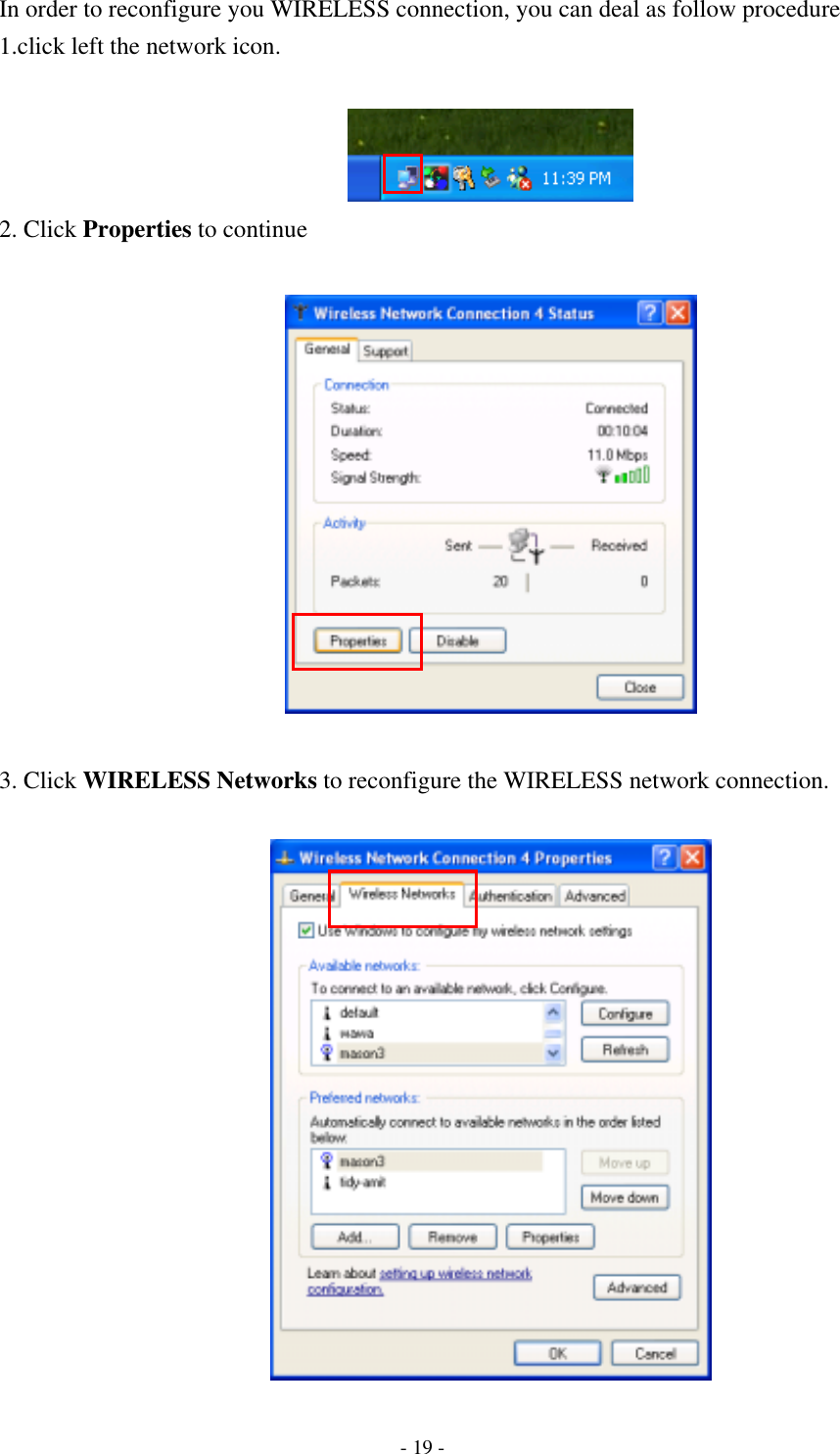    - 19 - In order to reconfigure you WIRELESS connection, you can deal as follow procedure 1.click left the network icon.   2. Click Properties to continue    3. Click WIRELESS Networks to reconfigure the WIRELESS network connection.   