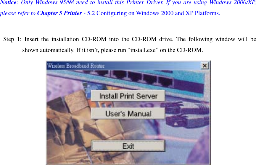 Notice: Only Windows 95/98 need to install this Printer Driver. If you are using Windows 2000/XP, please refer to Chapter 5 Printer - 5.2 Configuring on Windows 2000 and XP Platforms.   Step 1: Insert the installation CD-ROM into the CD-ROM drive. The following window will be shown automatically. If it isn’t, please run “install.exe” on the CD-ROM.  