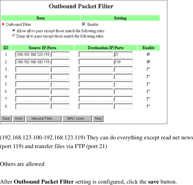   (192.168.123.100-192.168.123.119) They can do everything except read net news (port 119) and transfer files via FTP (port 21)  Others are allowed  After Outbound Packet Filter setting is configured, click the save button.                  