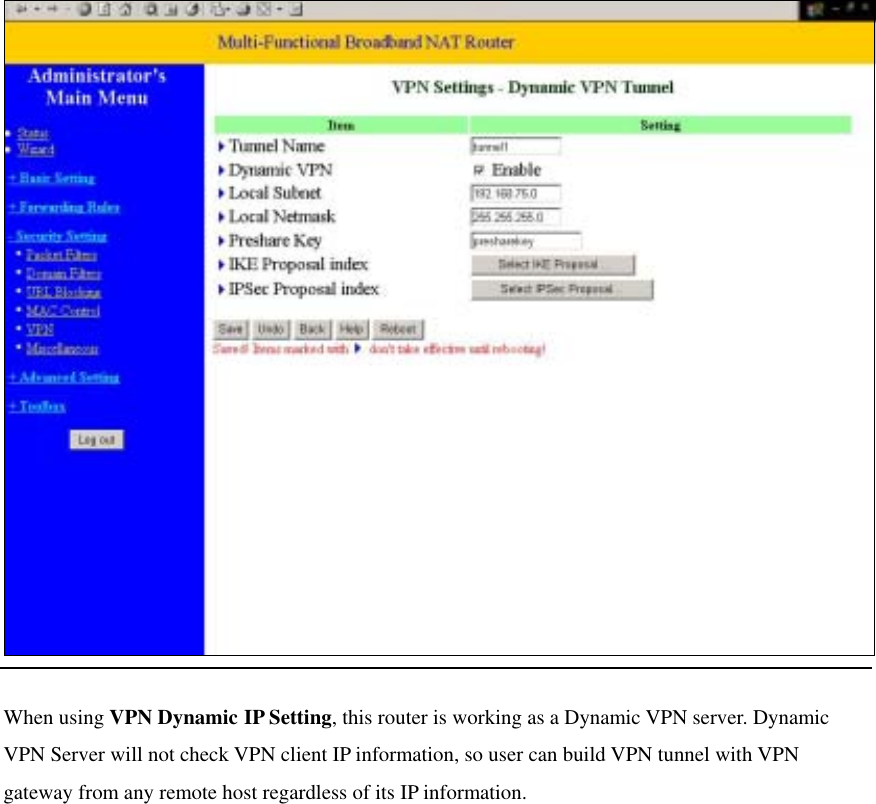  When using VPN Dynamic IP Setting, this router is working as a Dynamic VPN server. Dynamic VPN Server will not check VPN client IP information, so user can build VPN tunnel with VPN gateway from any remote host regardless of its IP information.             