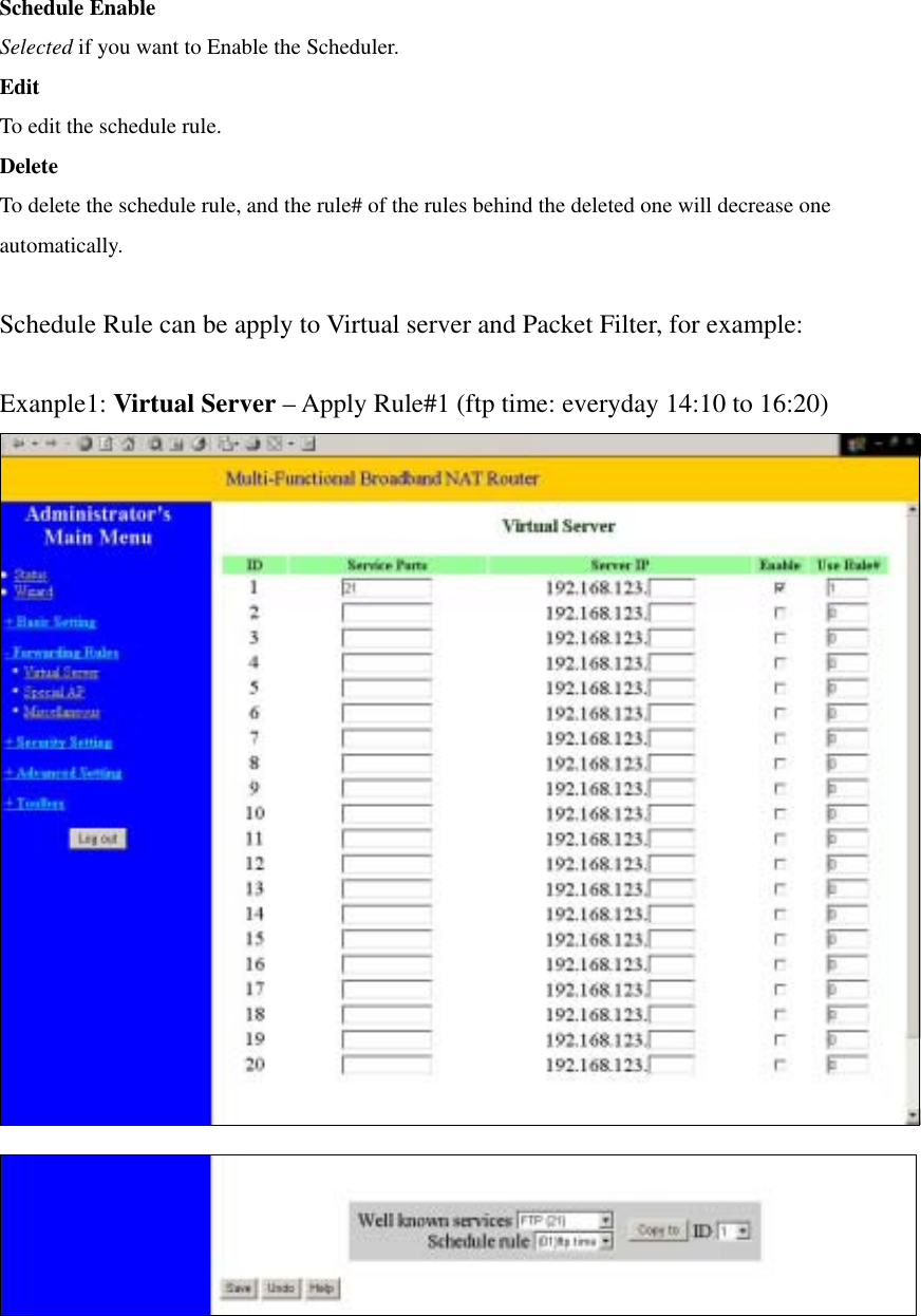 Schedule Enable Selected if you want to Enable the Scheduler.   Edit To edit the schedule rule.   Delete To delete the schedule rule, and the rule# of the rules behind the deleted one will decrease one automatically.  Schedule Rule can be apply to Virtual server and Packet Filter, for example:  Exanple1: Virtual Server – Apply Rule#1 (ftp time: everyday 14:10 to 16:20)   