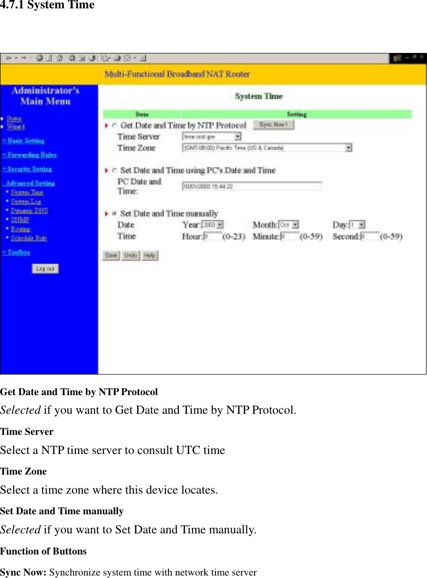  4.7.1 System Time    Get Date and Time by NTP Protocol Selected if you want to Get Date and Time by NTP Protocol.   Time Server Select a NTP time server to consult UTC time   Time Zone Select a time zone where this device locates.   Set Date and Time manually Selected if you want to Set Date and Time manually.   Function of Buttons Sync Now: Synchronize system time with network time server 