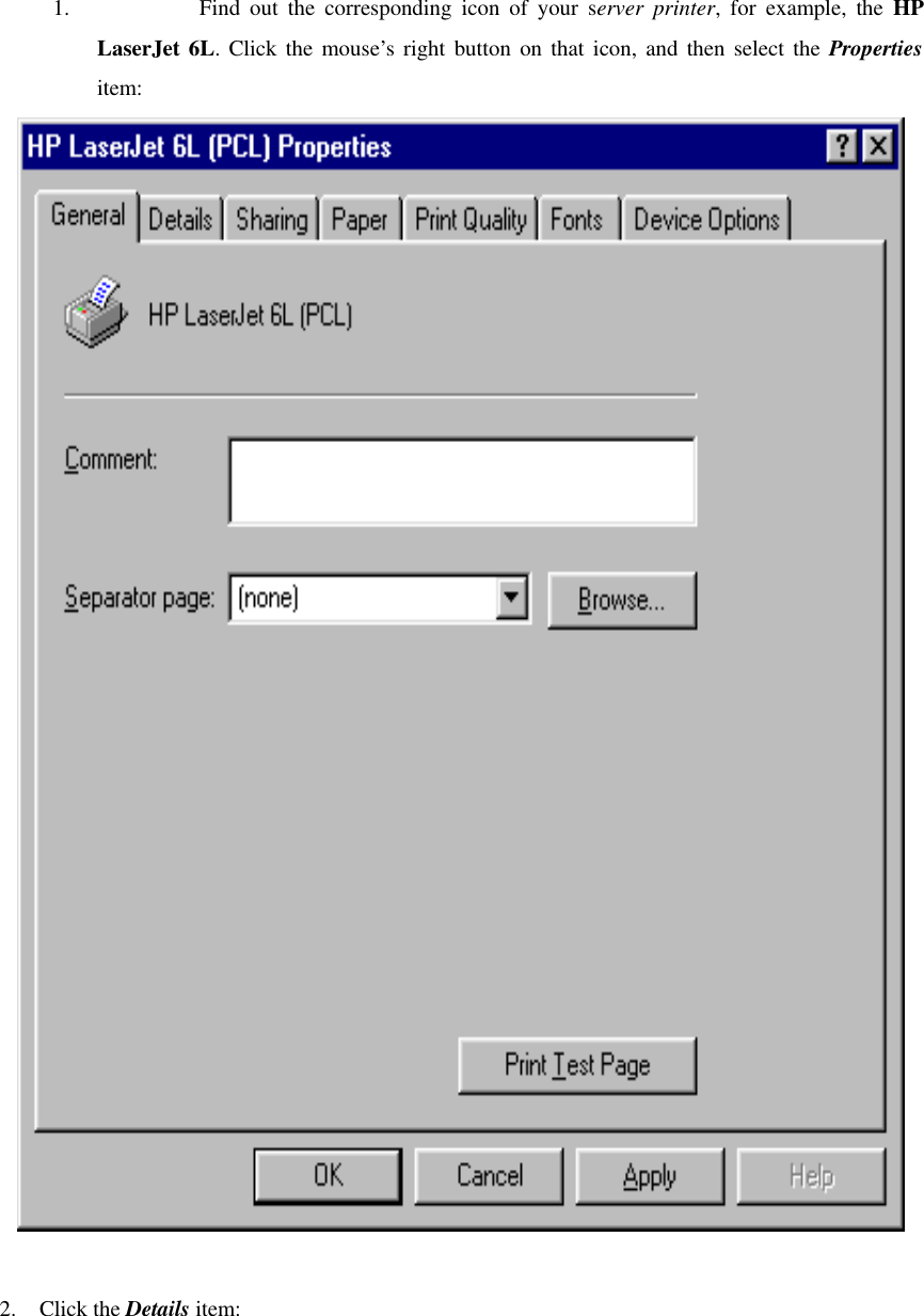 1.  Find out the corresponding icon of your server printer, for example, the HP LaserJet 6L. Click the mouse’s right button on that icon, and then select the Properties item:   2. Click the Details item:  