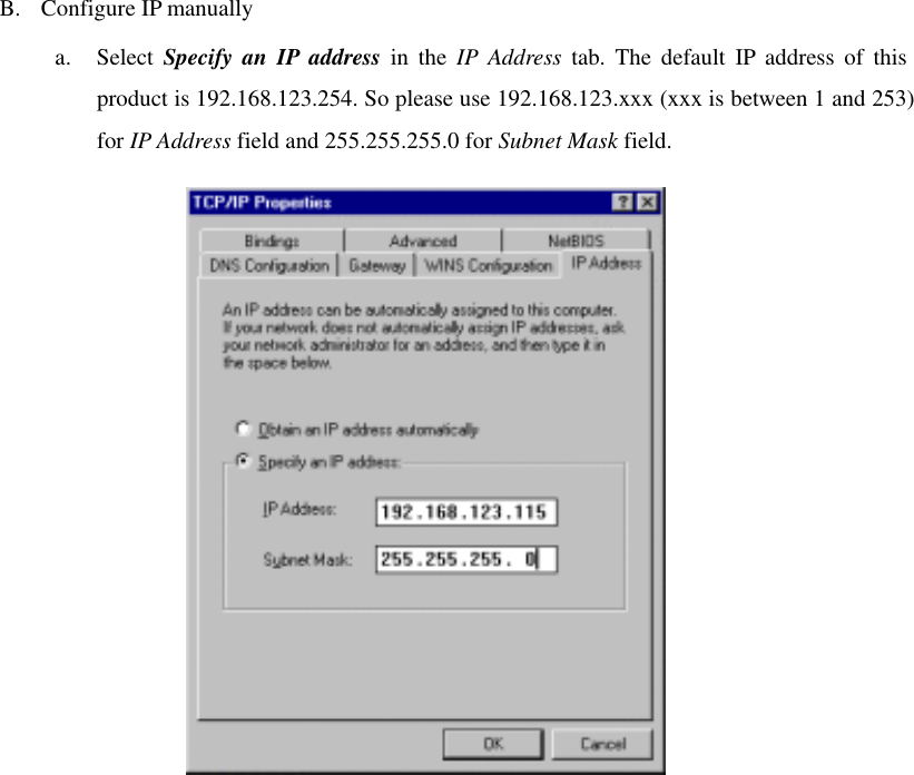 B.  Configure IP manually a. Select Specify an IP address in the IP Address tab. The default IP address of this product is 192.168.123.254. So please use 192.168.123.xxx (xxx is between 1 and 253) for IP Address field and 255.255.255.0 for Subnet Mask field.   