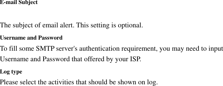 E-mail Subject  The subject of email alert. This setting is optional. Username and Password To fill some SMTP server&apos;s authentication requirement, you may need to input Username and Password that offered by your ISP.   Log type Please select the activities that should be shown on log.  