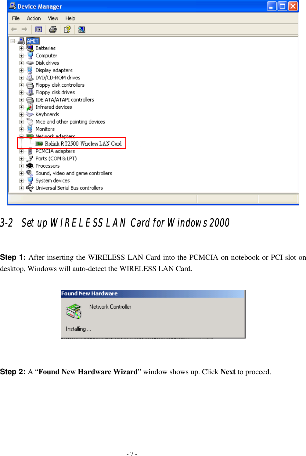  3-2   Set up WIRELESS LAN Card for Windows 2000  Step 1: After inserting the WIRELESS LAN Card into the PCMCIA on notebook or PCI slot on desktop, Windows will auto-detect the WIRELESS LAN Card.     Step 2: A “Found New Hardware Wizard” window shows up. Click Next to proceed.    - 7 - 