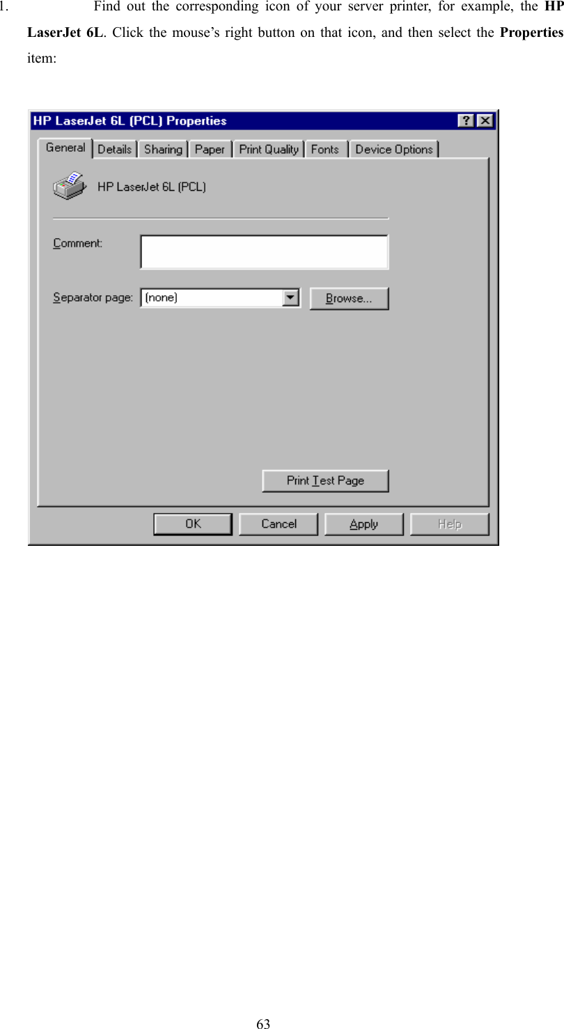  631. Find out the corresponding icon of your server printer, for example, the HP LaserJet 6L. Click the mouse’s right button on that icon, and then select the Properties item:                 