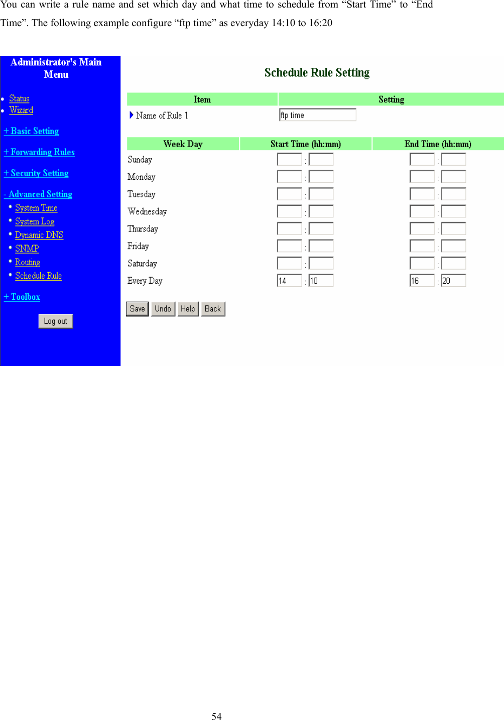  54 You can write a rule name and set which day and what time to schedule from “Start Time” to “End Time”. The following example configure “ftp time” as everyday 14:10 to 16:20      