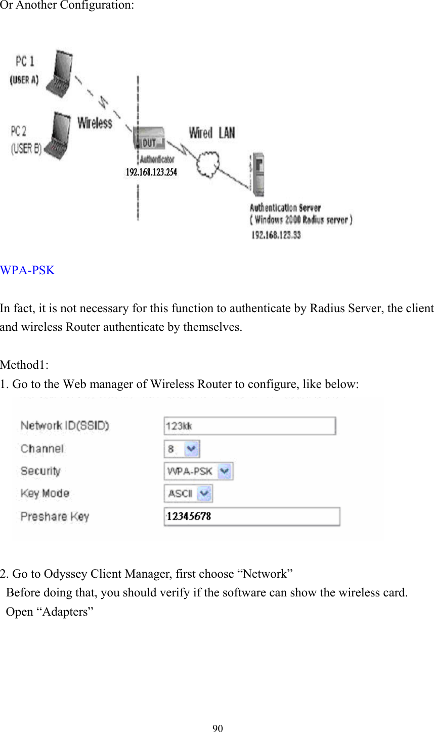  90 Or Another Configuration:    WPA-PSK  In fact, it is not necessary for this function to authenticate by Radius Server, the client and wireless Router authenticate by themselves.  Method1: 1. Go to the Web manager of Wireless Router to configure, like below:      2. Go to Odyssey Client Manager, first choose “Network”   Before doing that, you should verify if the software can show the wireless card.  Open “Adapters”   