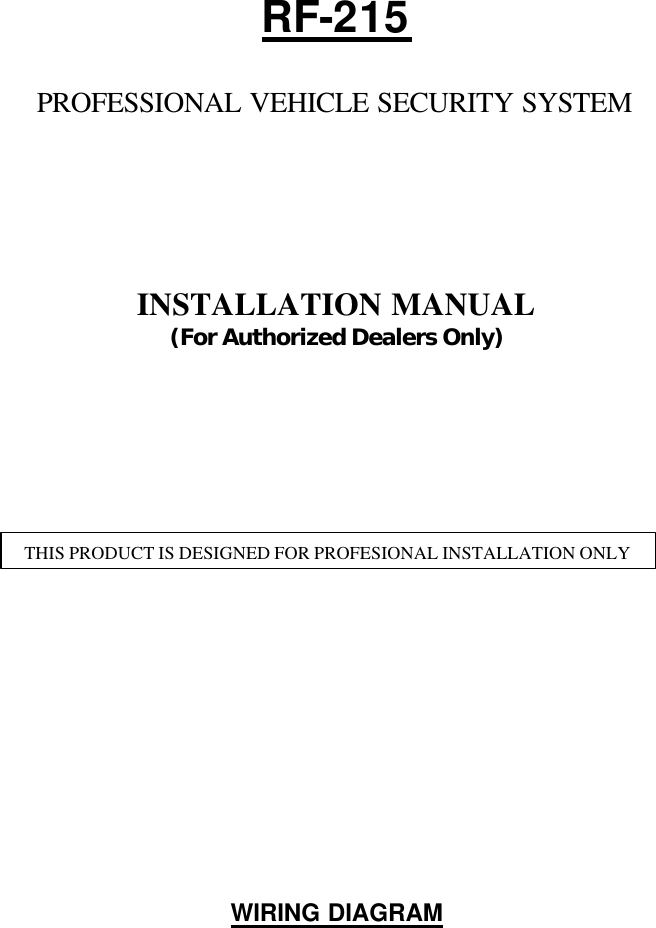       RF-215  PROFESSIONAL VEHICLE SECURITY SYSTEM       INSTALLATION MANUAL (For Authorized Dealers Only)                    WIRING DIAGRAM   THIS PRODUCT IS DESIGNED FOR PROFESIONAL INSTALLATION ONLY 