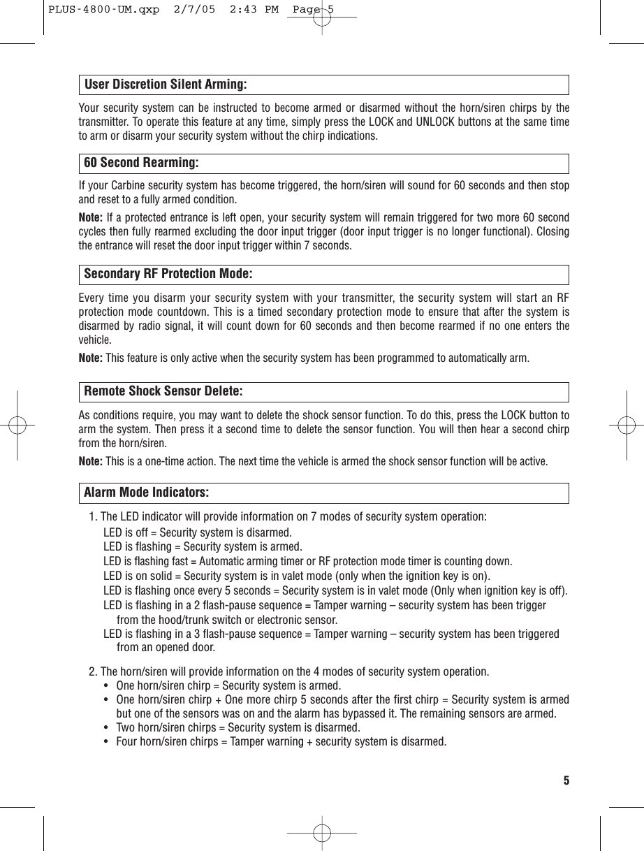 5User Discretion Silent Arming:Your security system can be instructed to become armed or disarmed without the horn/siren chirps by thetransmitter. To operate this feature at any time, simply press the LOCK and UNLOCK buttons at the same timeto arm or disarm your security system without the chirp indications. 60 Second Rearming: If your Carbine security system has become triggered, the horn/siren will sound for 60 seconds and then stopand reset to a fully armed condition.Note: If a protected entrance is left open, your security system will remain triggered for two more 60 secondcycles then fully rearmed excluding the door input trigger (door input trigger is no longer functional). Closingthe entrance will reset the door input trigger within 7 seconds.Secondary RF Protection Mode:Every time you disarm your security system with your transmitter, the security system will start an RFprotection mode countdown. This is a timed secondary protection mode to ensure that after the system isdisarmed by radio signal, it will count down for 60 seconds and then become rearmed if no one enters thevehicle.Note: This feature is only active when the security system has been programmed to automatically arm.Alarm Mode Indicators:1. The LED indicator will provide information on 7 modes of security system operation:LED is off = Security system is disarmed. LED is flashing = Security system is armed. LED is flashing fast = Automatic arming timer or RF protection mode timer is counting down.LED is on solid = Security system is in valet mode (only when the ignition key is on).LED is flashing once every 5 seconds = Security system is in valet mode (Only when ignition key is off).LED is flashing in a 2 flash-pause sequence = Tamper warning – security system has been trigger fromthe hood/trunk switch or electronic sensor.LED is flashing in a 3 flash-pause sequence = Tamper warning – security system has been triggeredfrom an opened door.2. The horn/siren will provide information on the 4 modes of security system operation.•  One horn/siren chirp = Security system is armed. •  One horn/siren chirp + One more chirp 5 seconds after the first chirp = Security system is armedbut one of the sensors was on and the alarm has bypassed it. The remaining sensors are armed. •  Two horn/siren chirps = Security system is disarmed.•  Four horn/siren chirps = Tamper warning + security system is disarmed. Remote Shock Sensor Delete:As conditions require, you may want to delete the shock sensor function. To do this, press the LOCK button toarm the system. Then press it a second time to delete the sensor function. You will then hear a second chirpfrom the horn/siren.Note: This is a one-time action. The next time the vehicle is armed the shock sensor function will be active.PLUS-4800-UM.qxp  2/7/05  2:43 PM  Page 5