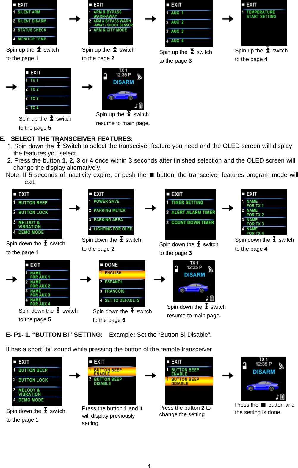             Spin up the   switch to the page 1      Spin up the   switch to the page 2    Spin up the   switch to the page 3     Spin up the   switch to the page 4                                  Spin up the   switch to the page 5     Spin up the   switch resume to main page.         E.  SELECT THE TRANSCEIVER FEATURES:   1. Spin down the    Switch to select the transceiver feature you need and the OLED screen will display the features you select.   2. Press the button 1, 2, 3 or 4 once within 3 seconds after finished selection and the OLED screen will change the display alternatively. Note: If 5 seconds of inactivity expire, or push the   button, the transceiver features program mode will exit.    Spin down the   switch to the page 1      Spin down the   switch to the page 2    Spin down the   switch to the page 3     Spin down the   switch to the page 4                               Spin down the   switch to the page 5     Spin down the   switch to the page 6    Spin down the   switch resume to main page.  E- P1- 1. “BUTTON BI” SETTING:  Example: Set the “Button Bi Disable”.   It has a short “bi” sound while pressing the b                                         utton of the remote transceiver  Spin down the   switch to the page 1      Press the button 1 and it will display previously setting    Press the button 2 to change the setting     Press the   button and the setting is done.     4