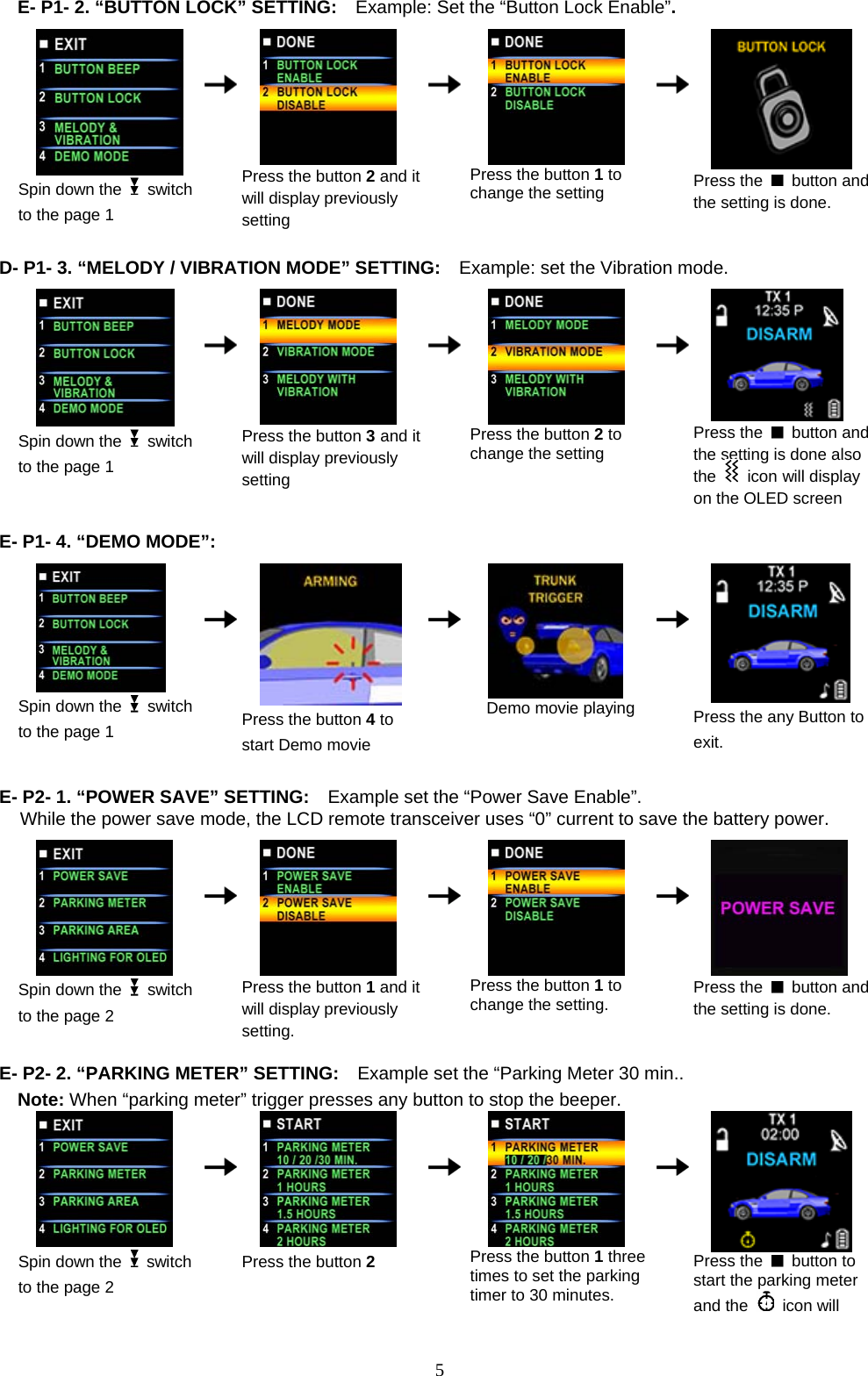            E- P1- 2. “BUTTON LOCK” SETTING:  Example: Set the “Button Lock Enable”.    Spin down the   switch to the page 1      Press the button 2 and it will display previously setting    Press the button 1 to change the setting     Press the   button and the setting is done.   D- P1- 3. “MELODY / VIBRATION MODE” SETTING:  Example: set the Vibration mode.                                                                                                             Spin down the   switch to the page 1      Press the button 3 and it will display previously setting    Press the button 2 to change the setting     Press the   button and the setting is done also the   icon will display on the OLED screen  E- P1- 4. “DEMO MODE”:                                             Spin down the   switch to the page 1      Press the button 4 to start Demo movie    Demo movie playing     Press the any Button to exit.  E- P2- 1. “POWER SAVE” SETTING:    Example set the “Power Save Enable”. While the power save mode, the LCD remote transceiver uses “0” current to save the battery power.   Spin down the   switch to the page 2      Press the button 1 and it will display previously setting.    Press the button 1 to change the setting.     Press the   button and the setting is done.  E- P2- 2. “PARKING METER” SETTING:    Example set the “Parking Meter 30 min..  Note: When “parking meter” trigger presses any button to stop the beeper.  Spin down the   switch to the page 2      Press the button 2    Press the button 1 three times to set the parking timer to 30 minutes.     Press the   button to start the parking meter and the   icon will  5