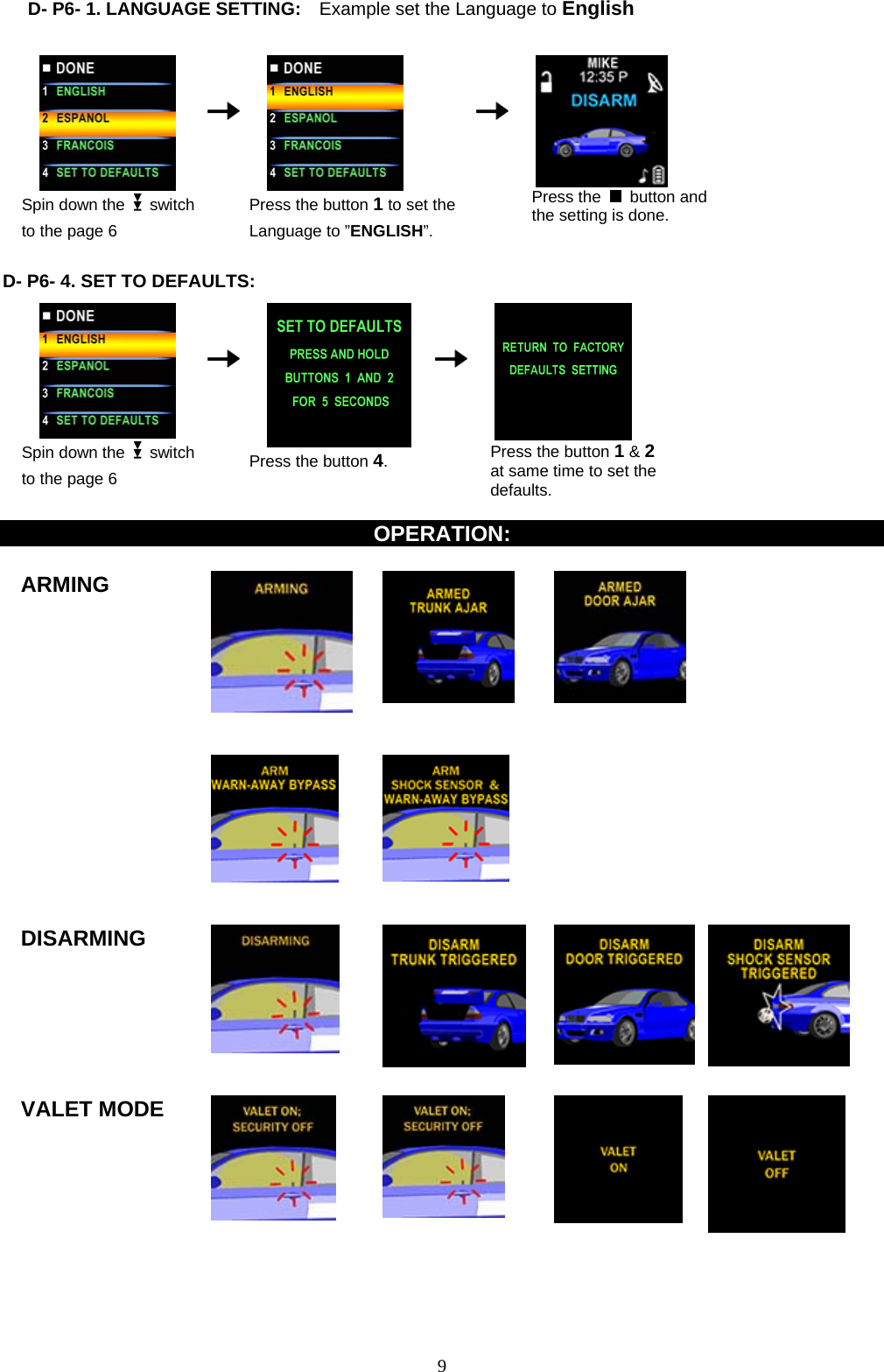            D- P6- 1. LANGUAGE SETTING:    Example set the Language to English                                                                            Spin down the   switch to the page 6      Press the button 1 to set the Language to ”ENGLISH”.    Press the   button and the setting is done.  D- P6- 4. SET TO DEFAULTS:                                           Spin down the   switch to the page 6      Press the button 4.    Press the button 1 &amp; 2 at same time to set the defaults.  OPERATION:  ARMING                   DISARMING      VALET MODE            9