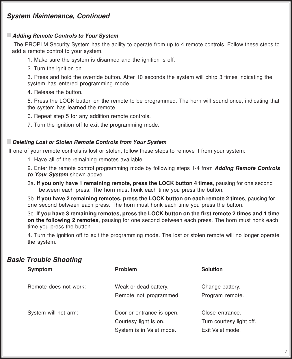7System Maintenance, Continued Adding Remote Controls to Your System The PROPLM Security System has the ability to operate from up to 4 remote controls. Follow these steps toadd a remote control to your system.1. Make sure the system is disarmed and the ignition is off.2. Turn the ignition on.3. Press and hold the override button. After 10 seconds the system will chirp 3 times indicating thesystem has entered programming mode.4. Release the button.5. Press the LOCK button on the remote to be programmed. The horn will sound once, indicating thatthe system has learned the remote.6. Repeat step 5 for any addition remote controls.7. Turn the ignition off to exit the programming mode. Deleting Lost or Stolen Remote Controls from Your System If one of your remote controls is lost or stolen, follow these steps to remove it from your system:1. Have all of the remaining remotes available2. Enter the remote control programming mode by following steps 1-4 from Adding Remote Controlsto Your System shown above.3a. If you only have 1 remaining remote, press the LOCK button 4 times, pausing for one secondbetween each press. The horn must honk each time you press the button.3b. If you have 2 remaining remotes, press the LOCK button on each remote 2 times, pausing forone second between each press. The horn must honk each time you press the button.3c. If you have 3 remaining remotes, press the LOCK button on the first remote 2 times and 1 timeon the following 2 remotes, pausing for one second between each press. The horn must honk eachtime you press the button.4. Turn the ignition off to exit the programming mode. The lost or stolen remote will no longer operatethe system.Basic Trouble ShootingSymptom Problem SolutionRemote does not work: Weak or dead battery. Change battery.Remote not programmed. Program remote.System will not arm: Door or entrance is open. Close entrance.Courtesy light is on. Turn courtesy light off.System is in Valet mode. Exit Valet mode.