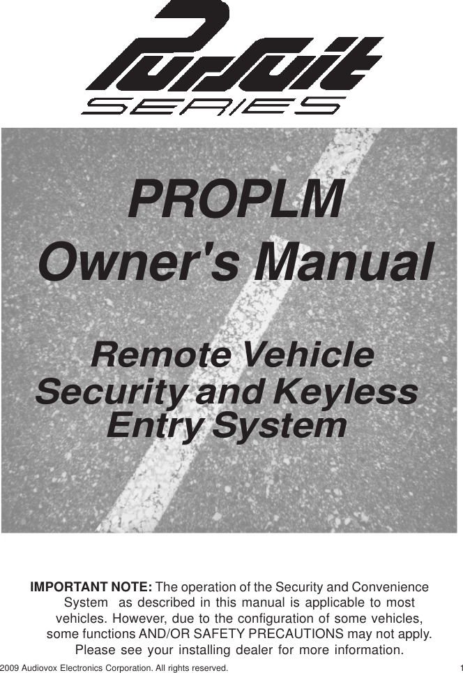 12009 Audiovox Electronics Corporation. All rights reserved.IMPORTANT NOTE: The operation of the Security and ConvenienceSystem  as described in this manual is applicable to mostvehicles. However, due to the configuration of some vehicles,some functions AND/OR SAFETY PRECAUTIONS may not apply.Please see your installing dealer for more information.PROPLMOwner&apos;s Manual Remote VehicleSecurity and KeylessEntry System